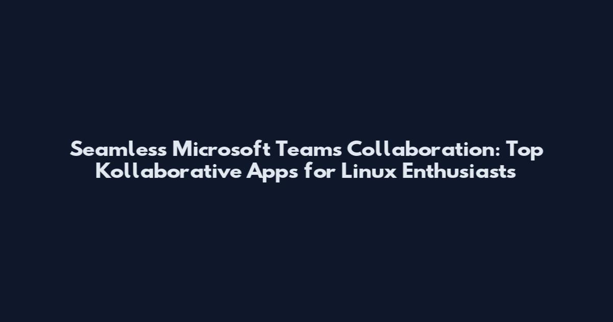 Seamless Microsoft Teams Collaboration: Top Kollaborative Apps for Linux Enthusiasts