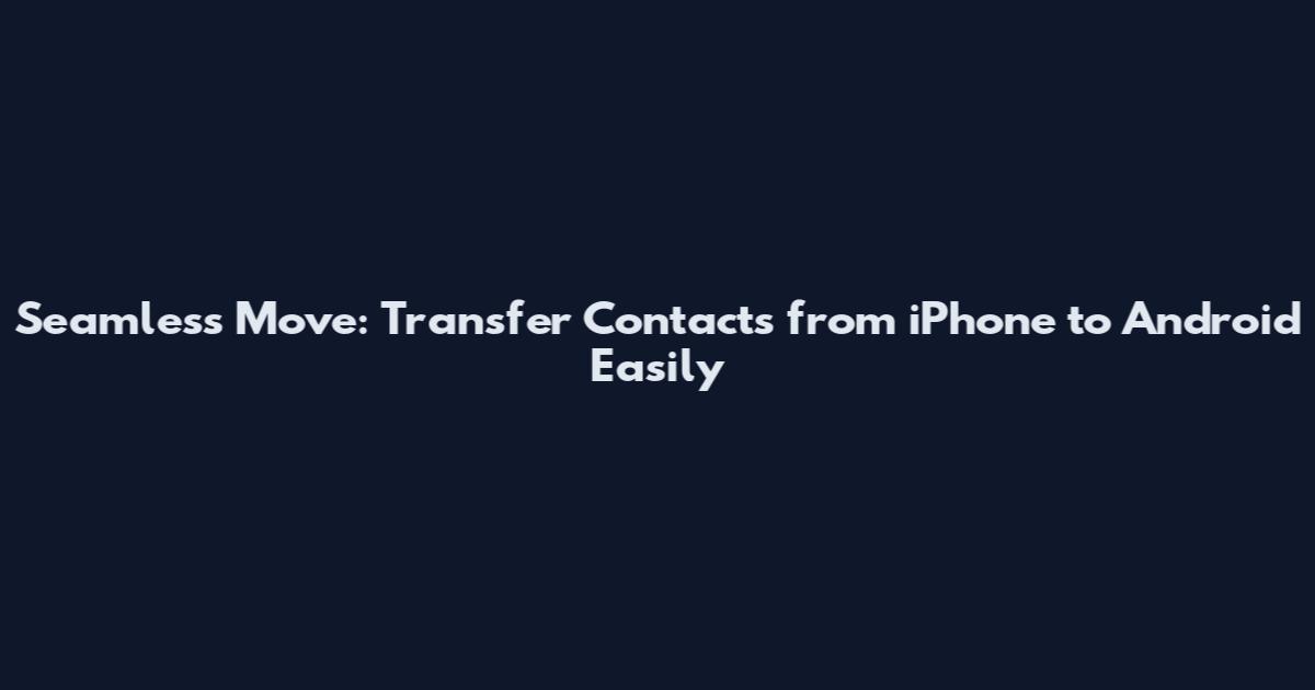 Seamless Move: Transfer Contacts from iPhone to Android Easily