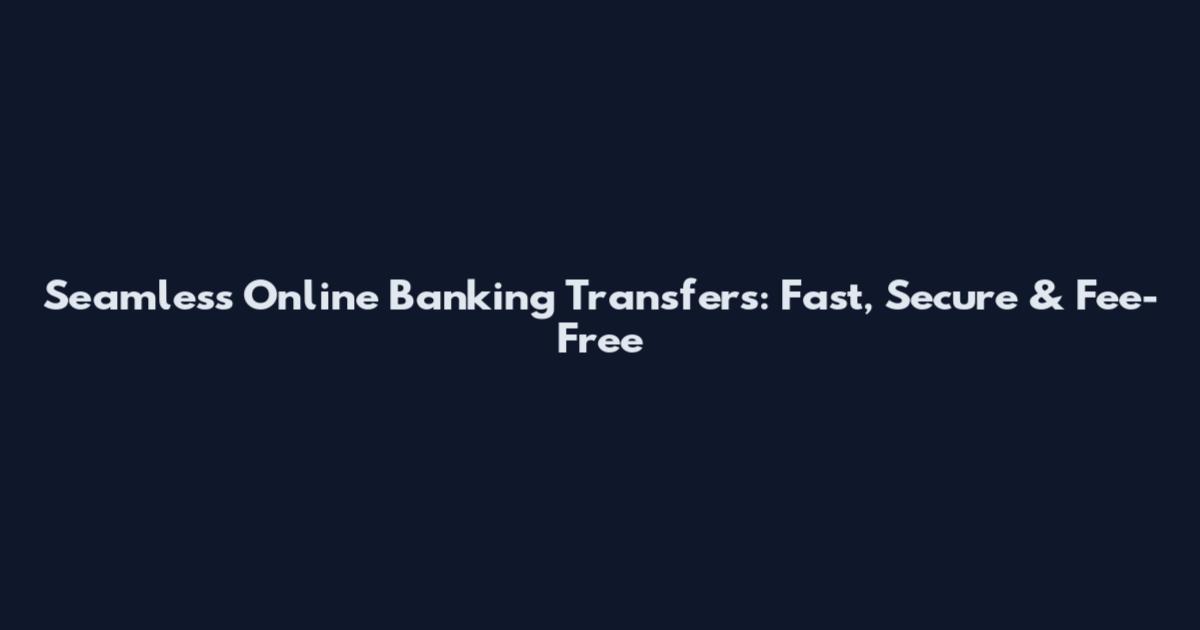 Seamless Online Banking Transfers: Fast, Secure & Fee-Free