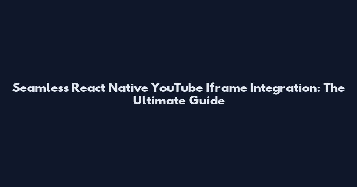 Seamless React Native YouTube Iframe Integration: The Ultimate Guide