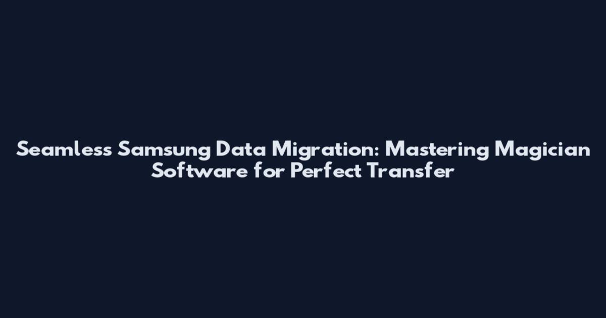 Seamless Samsung Data Migration: Mastering Magician Software for Perfect Transfer