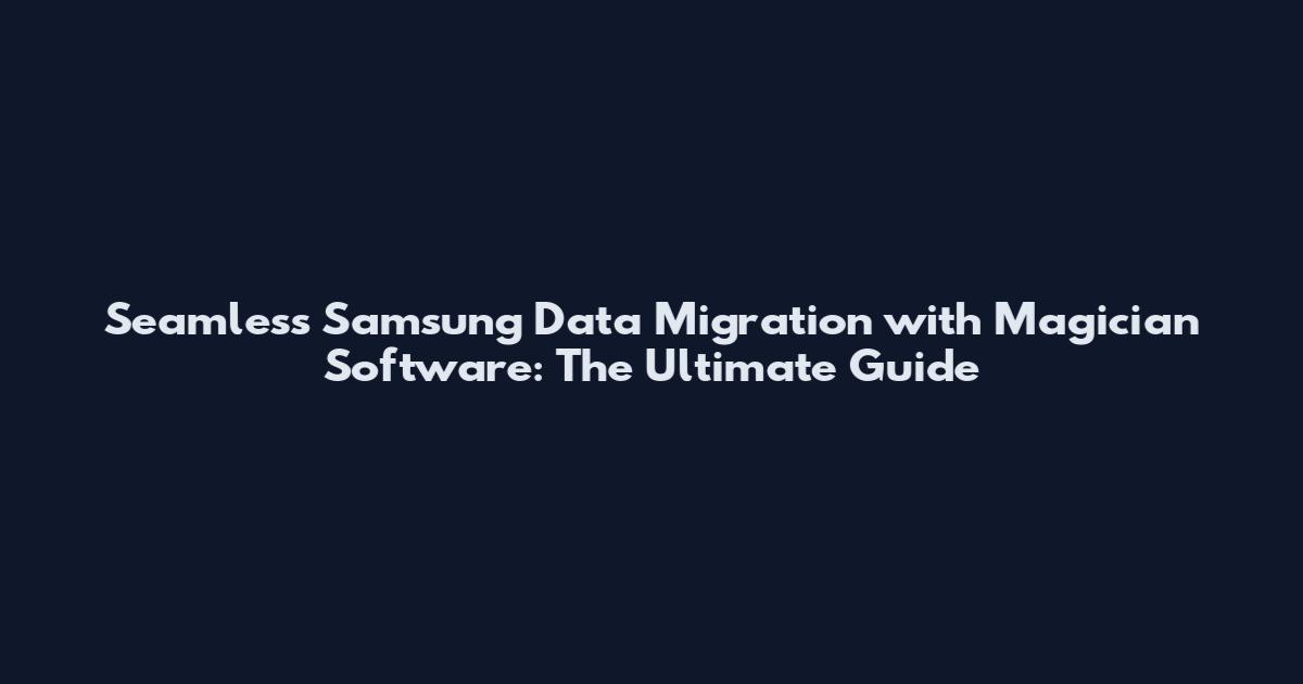 Seamless Samsung Data Migration with Magician Software: The Ultimate Guide