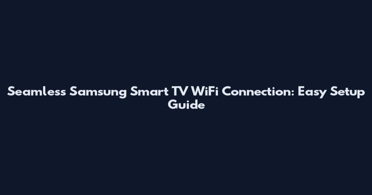 Seamless Samsung Smart TV WiFi Connection: Easy Setup Guide