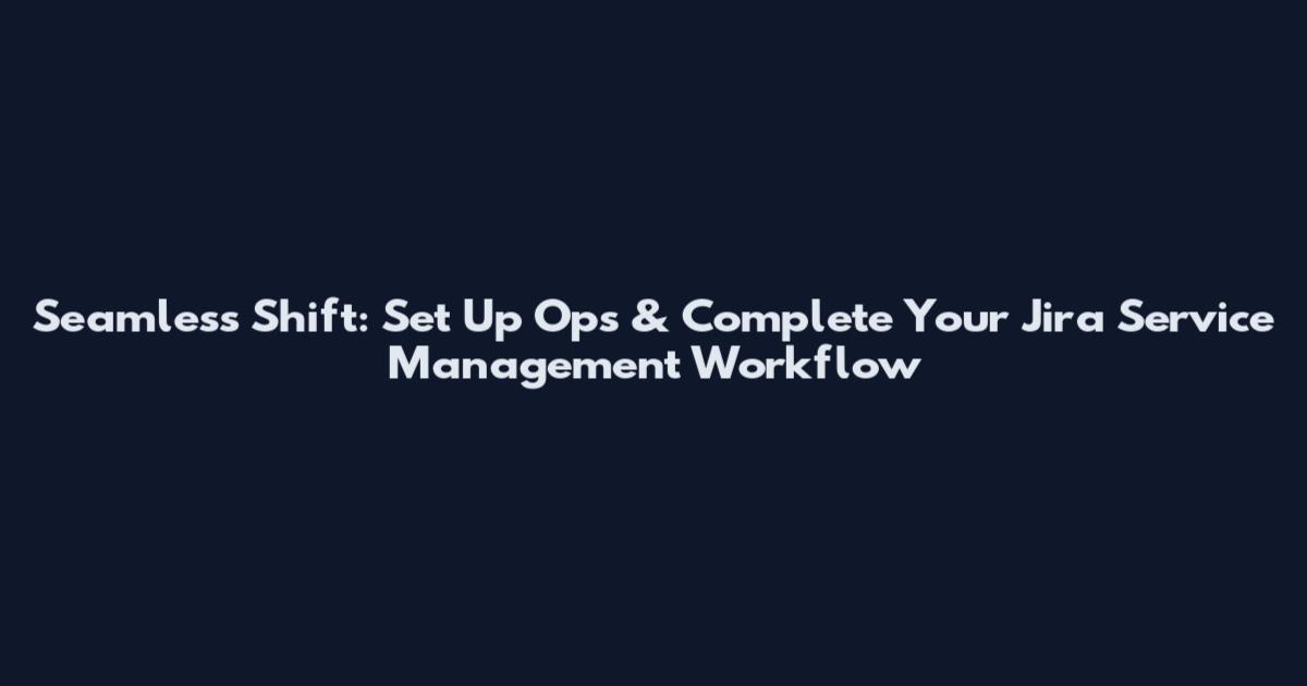 Seamless Shift: Set Up Ops & Complete Your Jira Service Management Workflow