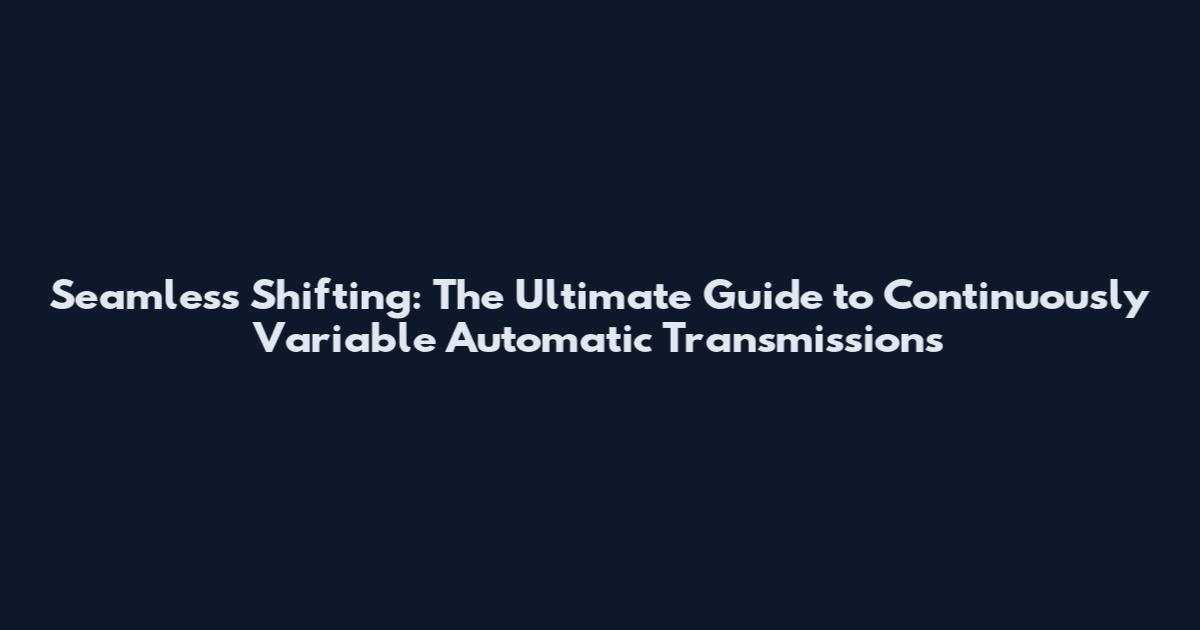 Seamless Shifting: The Ultimate Guide to Continuously Variable Automatic Transmissions