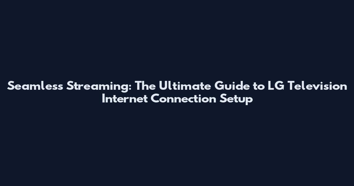 Seamless Streaming: The Ultimate Guide to LG Television Internet Connection Setup