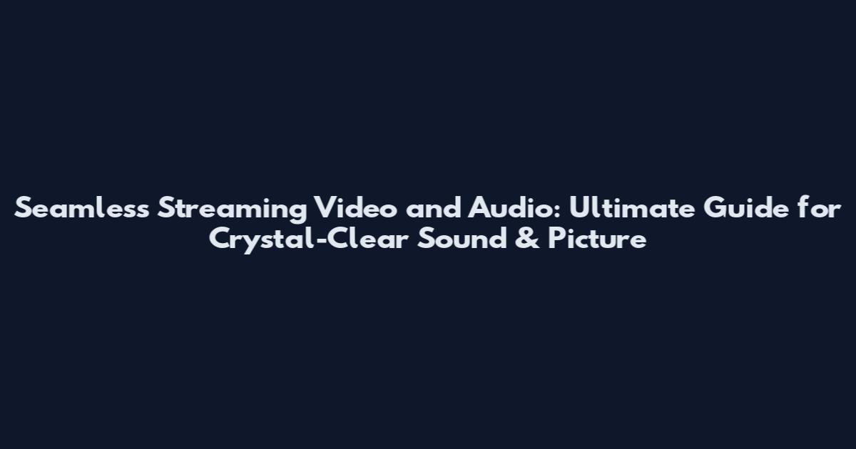 Seamless Streaming Video and Audio: Ultimate Guide for Crystal-Clear Sound & Picture