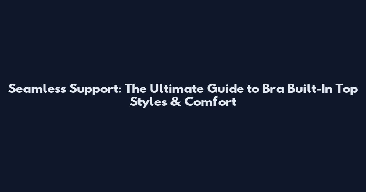 Seamless Support: The Ultimate Guide to Bra Built-In Top Styles & Comfort