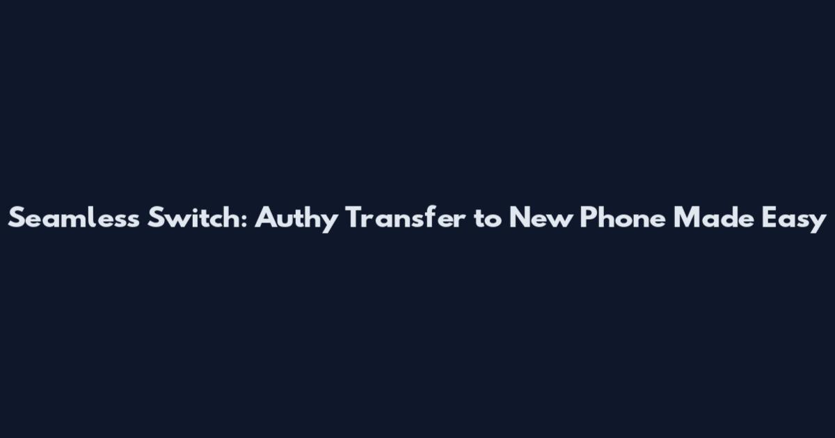 Seamless Switch: Authy Transfer to New Phone Made Easy