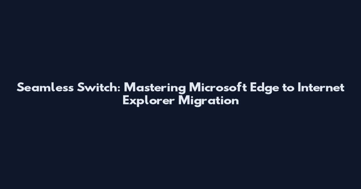 Seamless Switch: Mastering Microsoft Edge to Internet Explorer Migration