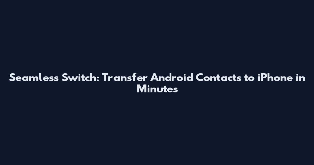 Seamless Switch: Transfer Android Contacts to iPhone in Minutes