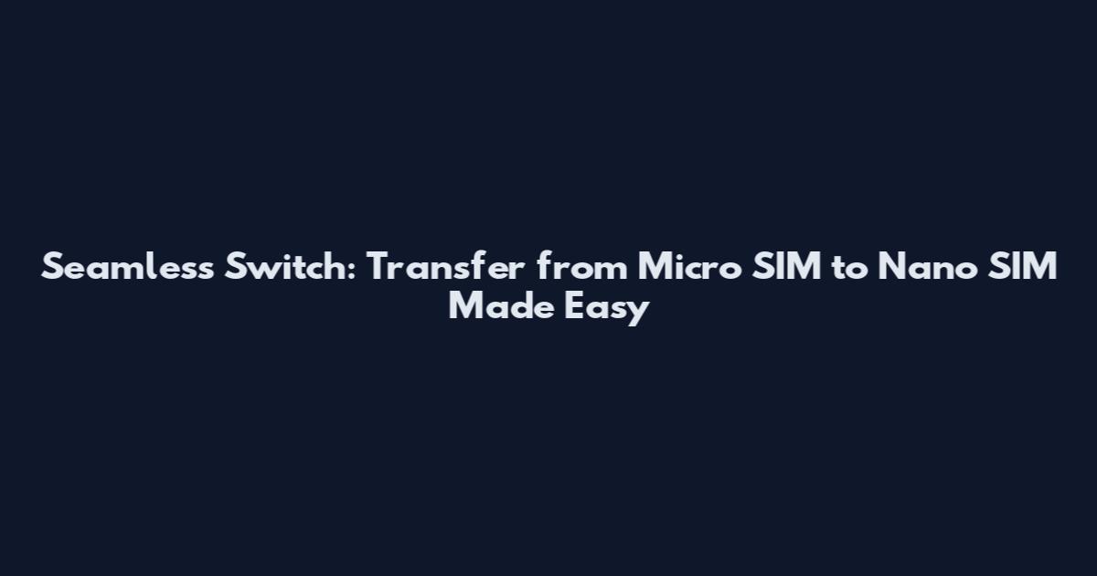 Seamless Switch: Transfer from Micro SIM to Nano SIM Made Easy