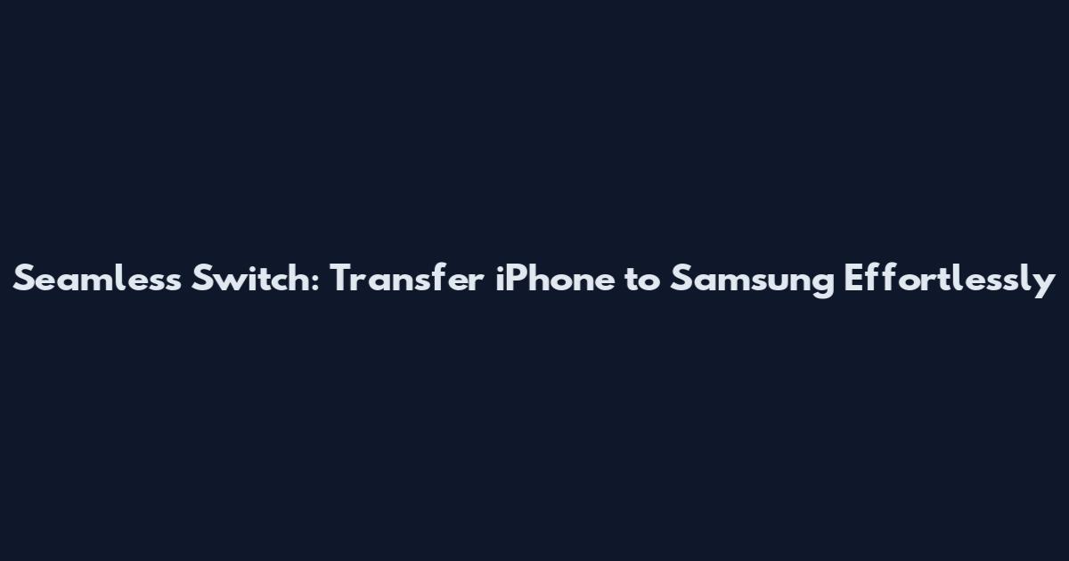 Seamless Switch: Transfer iPhone to Samsung Effortlessly