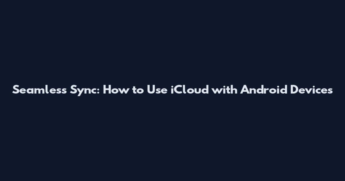 Seamless Sync: How to Use iCloud with Android Devices
