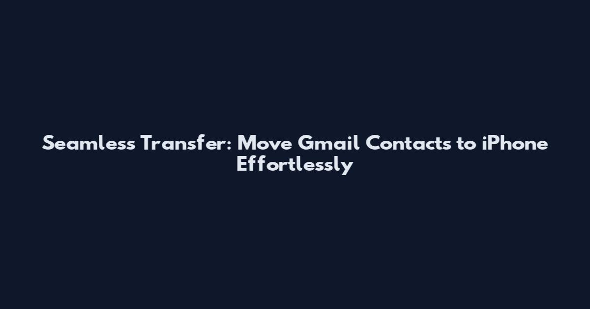 Seamless Transfer: Move Gmail Contacts to iPhone Effortlessly