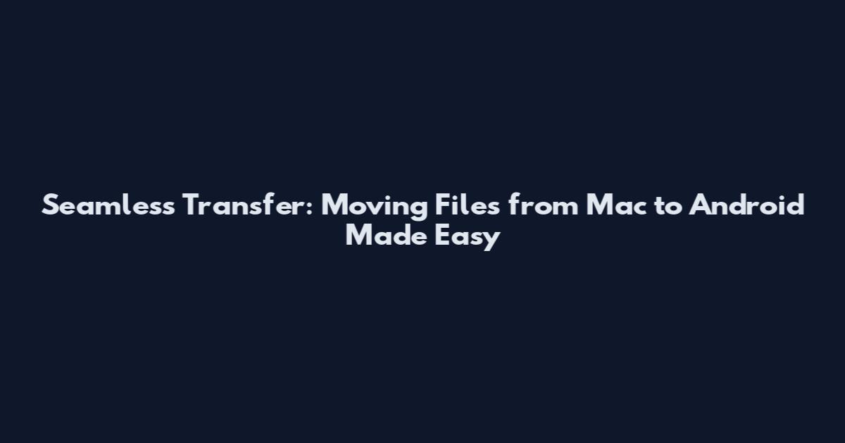 Seamless Transfer: Moving Files from Mac to Android Made Easy