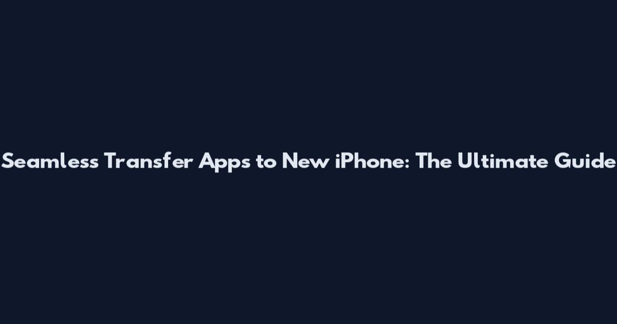 Seamless Transfer Apps to New iPhone: The Ultimate Guide