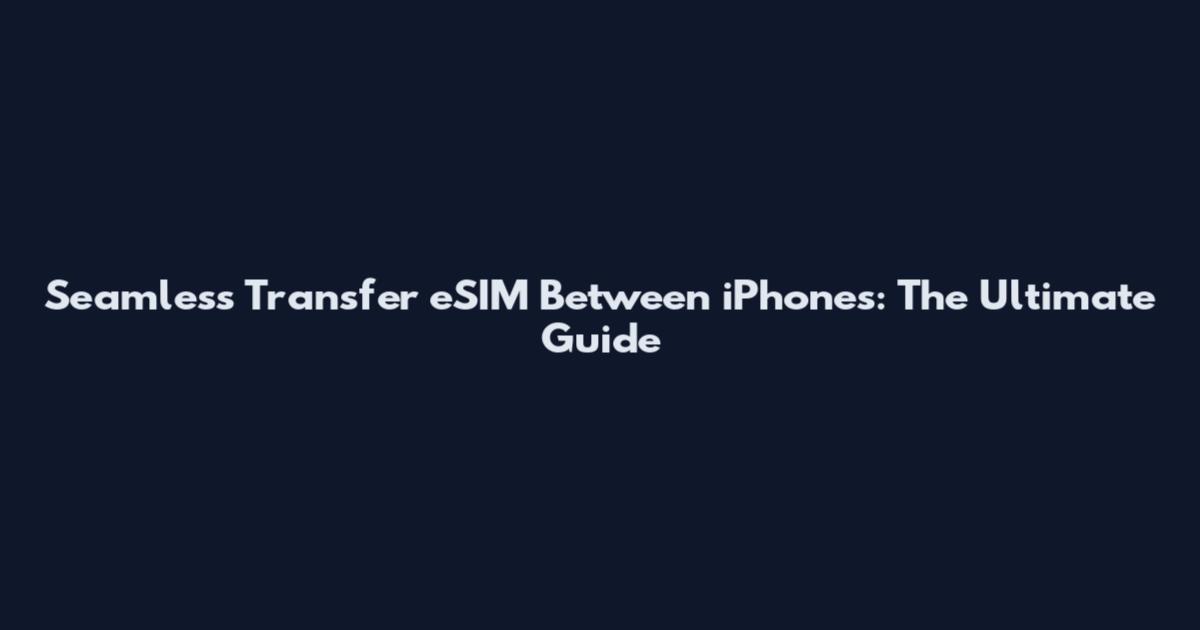 Seamless Transfer eSIM Between iPhones: The Ultimate Guide