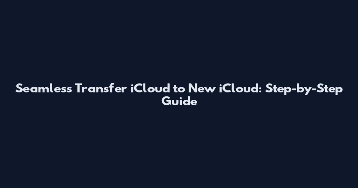 Seamless Transfer iCloud to New iCloud: Step-by-Step Guide