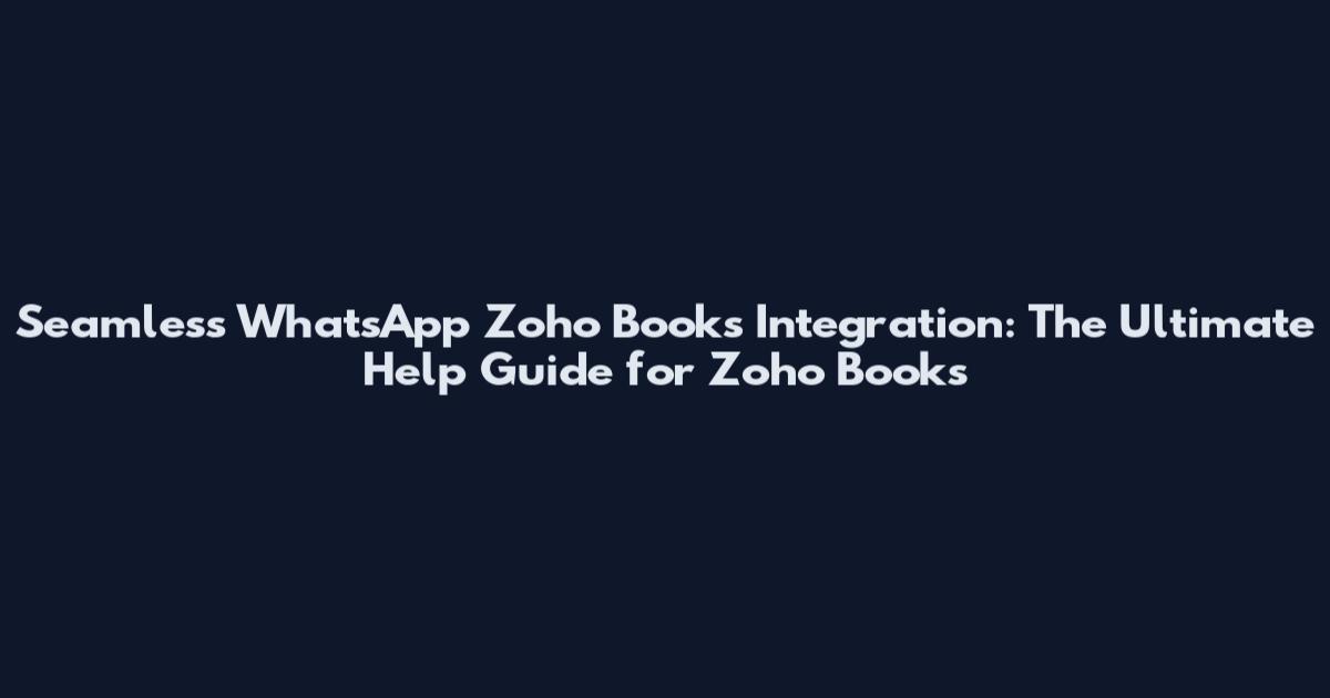 Seamless WhatsApp Zoho Books Integration: The Ultimate Help Guide for Zoho Books