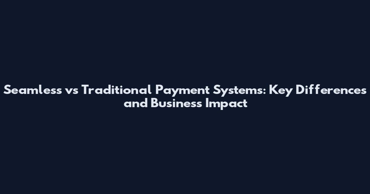 Seamless vs Traditional Payment Systems: Key Differences and Business Impact