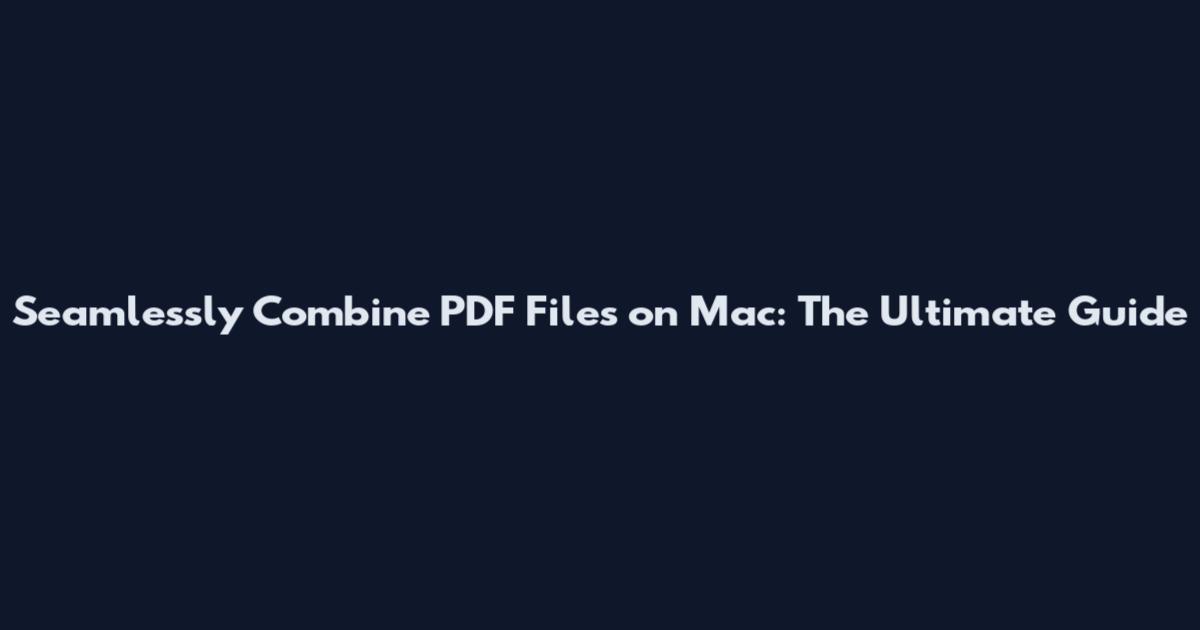 Seamlessly Combine PDF Files on Mac: The Ultimate Guide