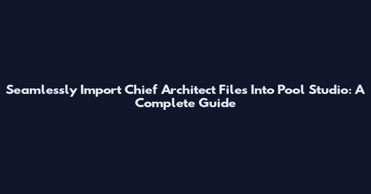 Seamlessly Import Chief Architect Files Into Pool Studio: A Complete Guide