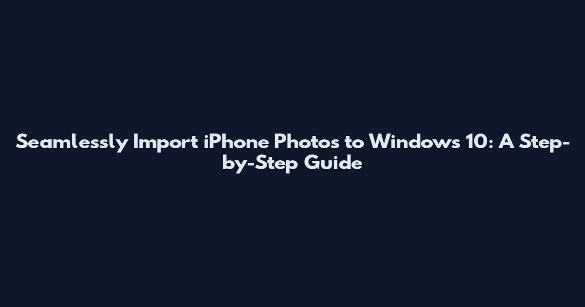 Seamlessly Import iPhone Photos to Windows 10: A Step-by-Step Guide