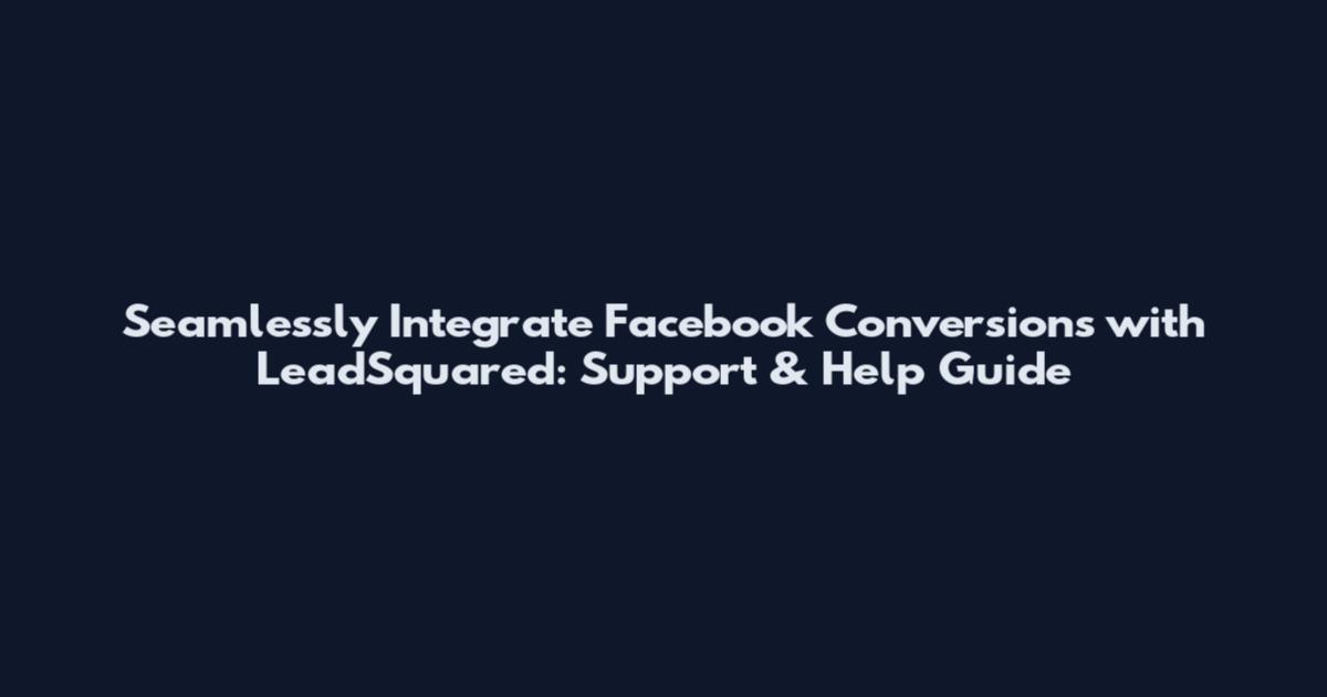 Seamlessly Integrate Facebook Conversions with LeadSquared: Support & Help Guide