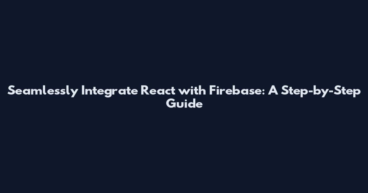 Seamlessly Integrate React with Firebase: A Step-by-Step Guide