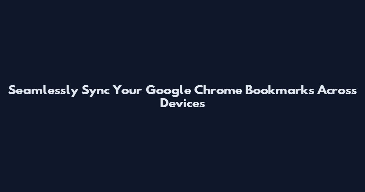 Seamlessly Sync Your Google Chrome Bookmarks Across Devices