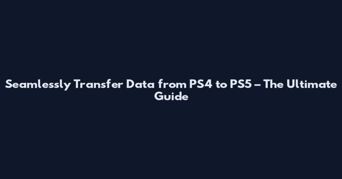 Seamlessly Transfer Data from PS4 to PS5 – The Ultimate Guide