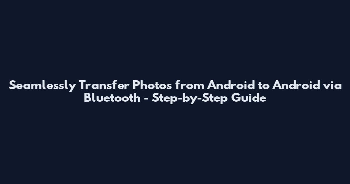 Seamlessly Transfer Photos from Android to Android via Bluetooth - Step-by-Step Guide