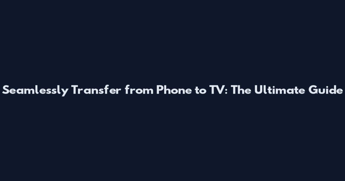 Seamlessly Transfer from Phone to TV: The Ultimate Guide