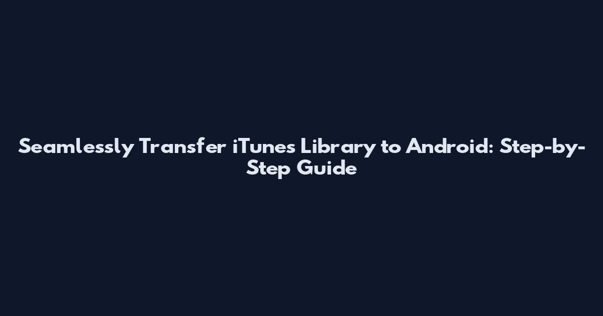 Seamlessly Transfer iTunes Library to Android: Step-by-Step Guide