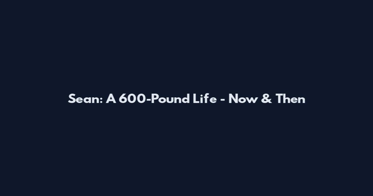 Sean: A 600-Pound Life - Now & Then
