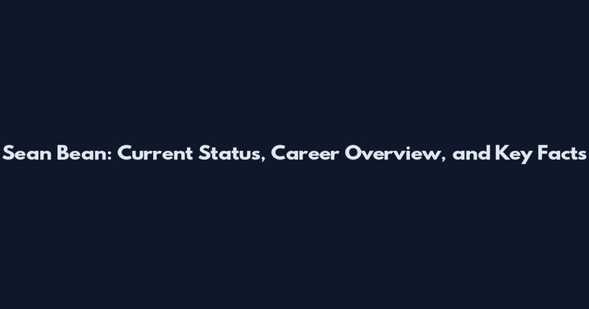 Sean Bean: Current Status, Career Overview, and Key Facts