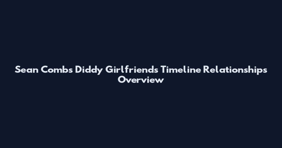 Sean Combs Diddy Girlfriends Timeline Relationships Overview