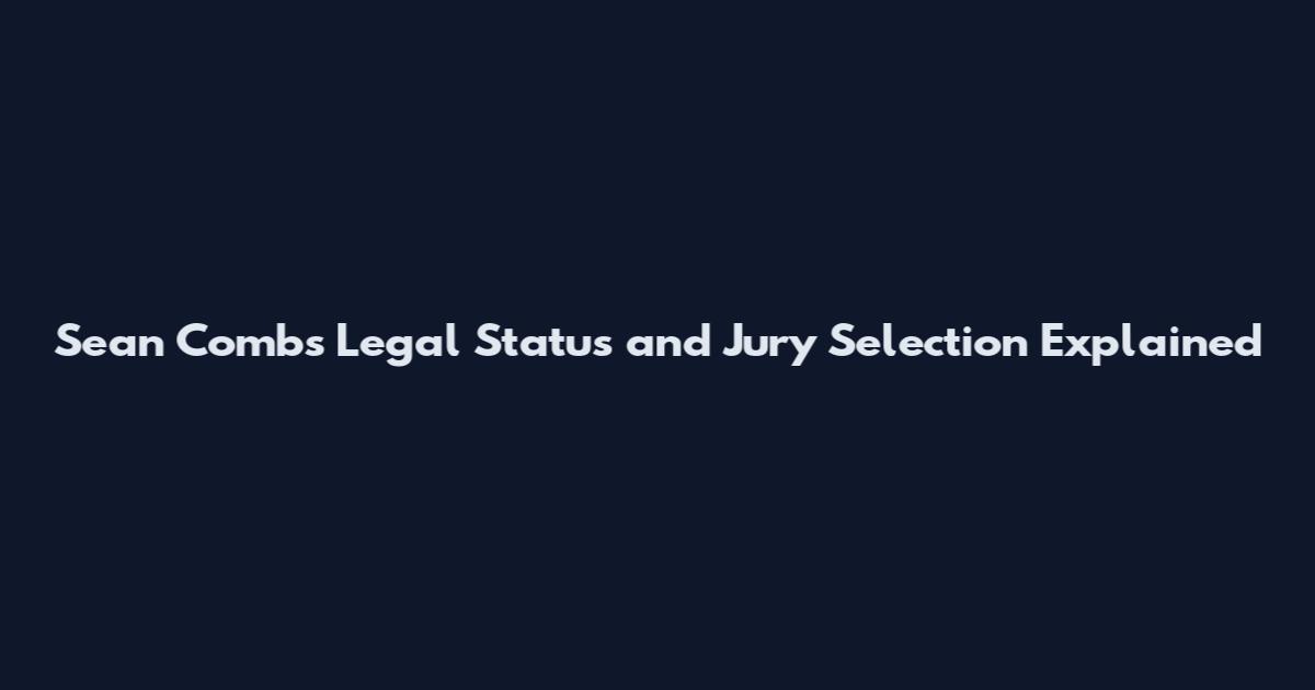Sean Combs Legal Status and Jury Selection Explained