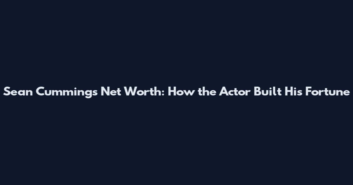 Sean Cummings Net Worth: How the Actor Built His Fortune