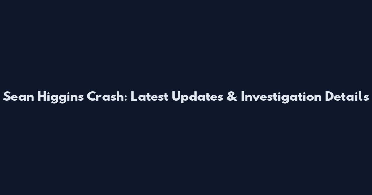 Sean Higgins Crash: Latest Updates & Investigation Details