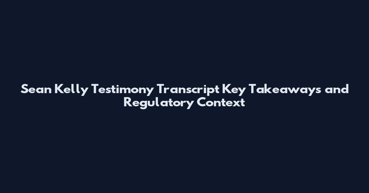 Sean Kelly Testimony Transcript Key Takeaways and Regulatory Context