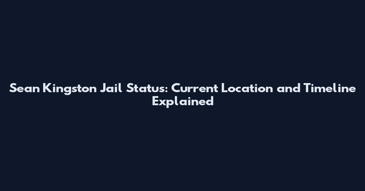 Sean Kingston Jail Status: Current Location and Timeline Explained