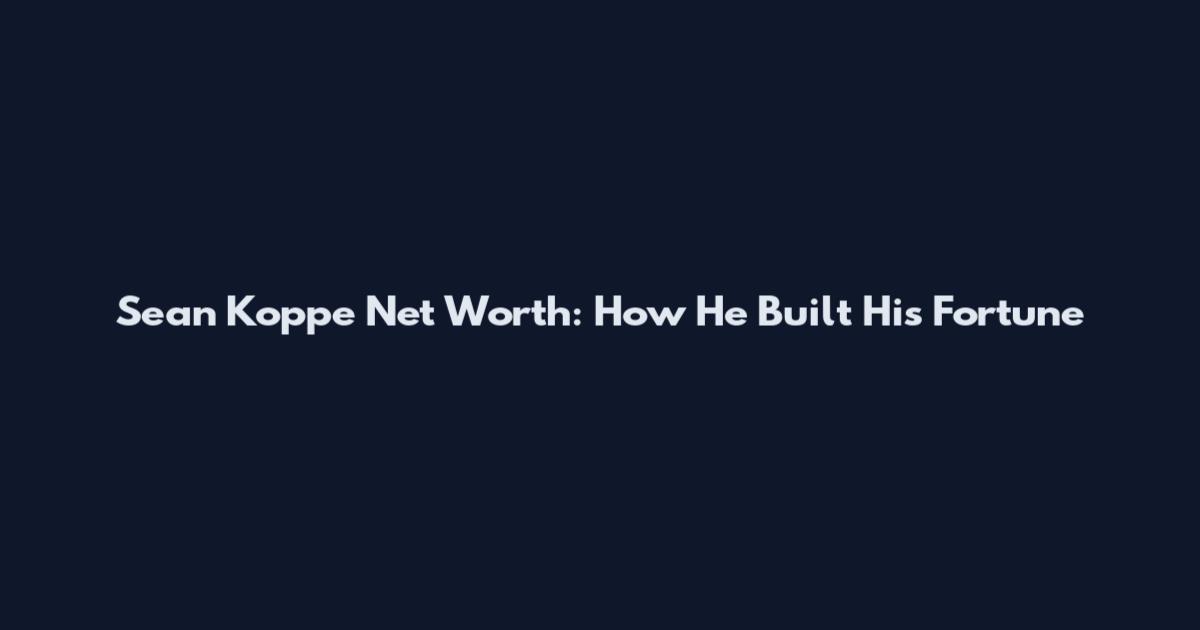 Sean Koppe Net Worth: How He Built His Fortune