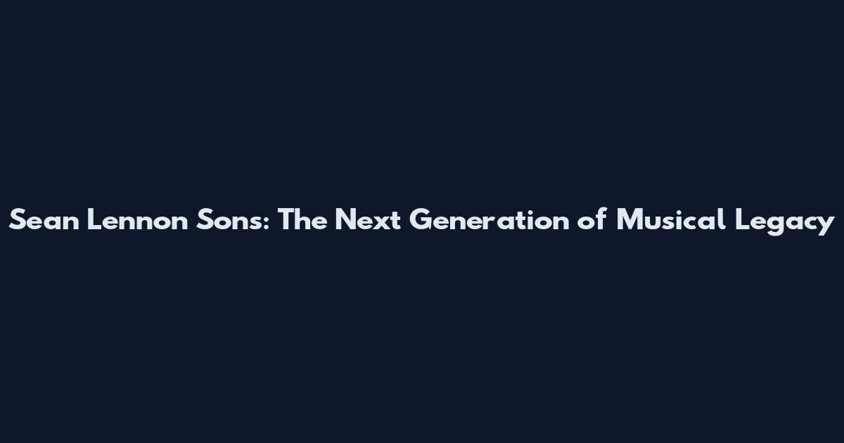 Sean Lennon Sons: The Next Generation of Musical Legacy