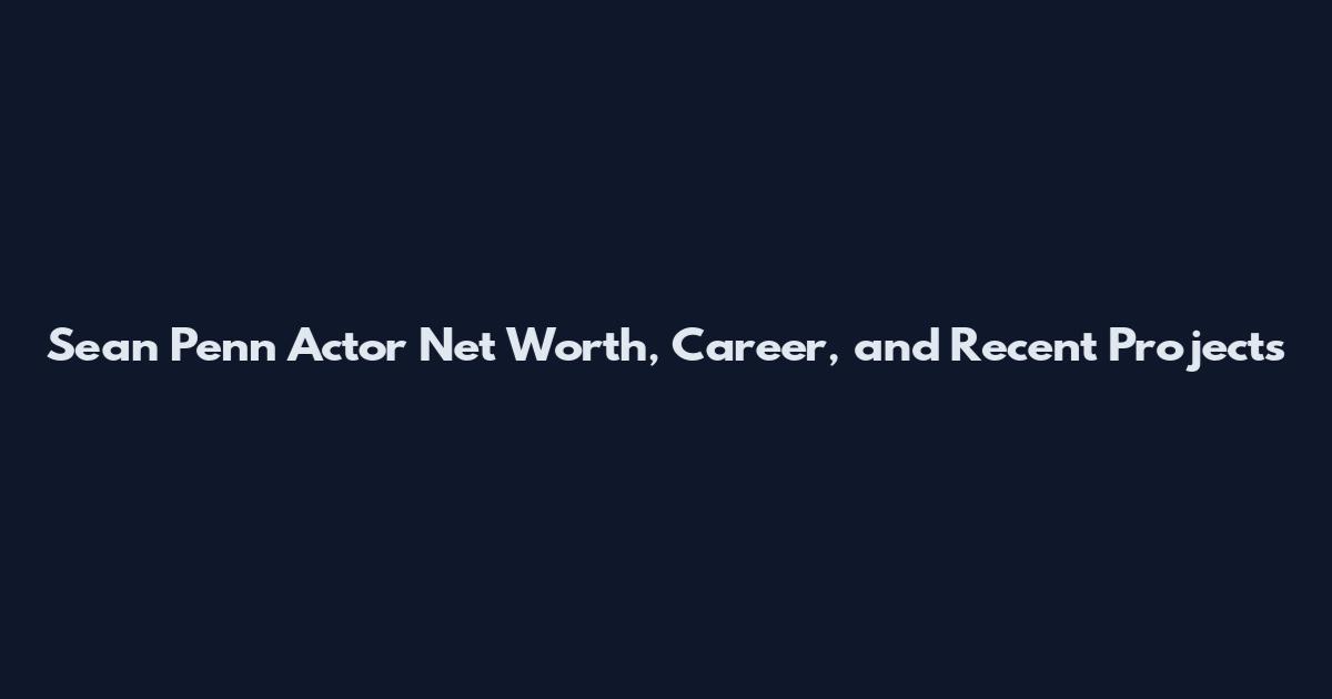 Sean Penn Actor Net Worth, Career, and Recent Projects