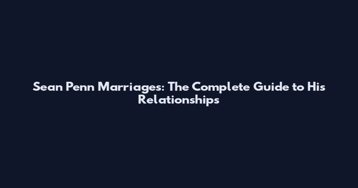 Sean Penn Marriages: The Complete Guide to His Relationships