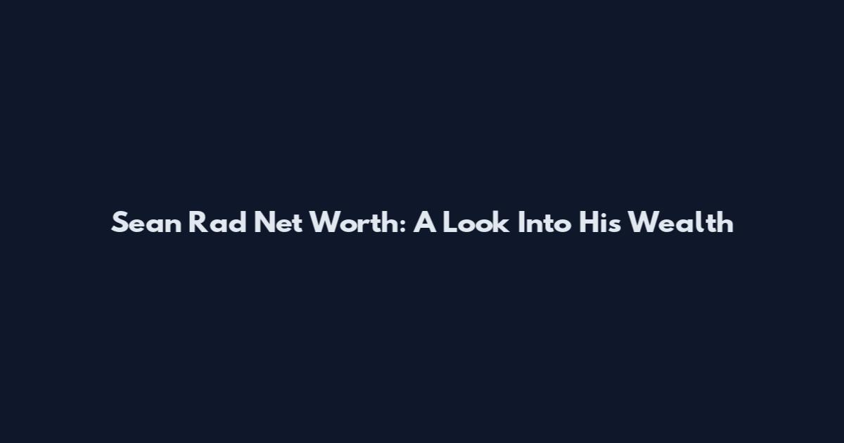 Sean Rad Net Worth: A Look Into His Wealth