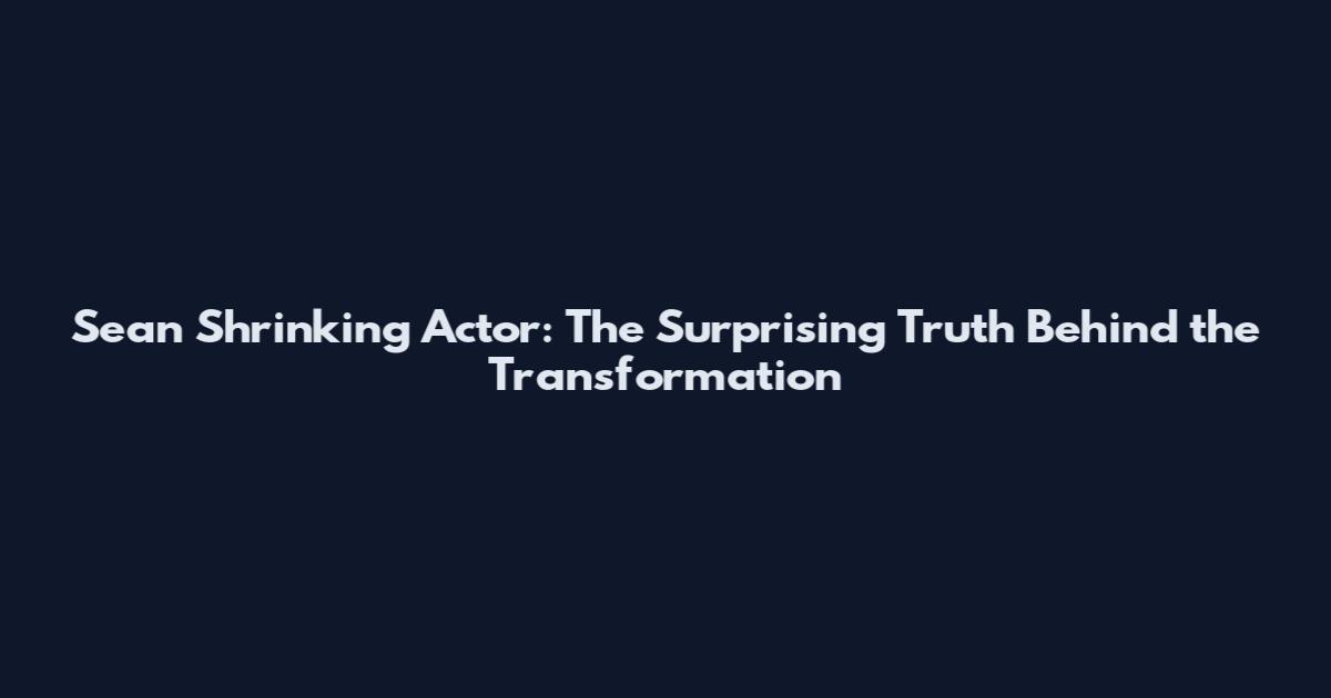 Sean Shrinking Actor: The Surprising Truth Behind the Transformation