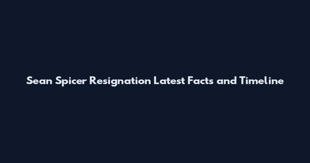 Sean Spicer Resignation Latest Facts and Timeline
